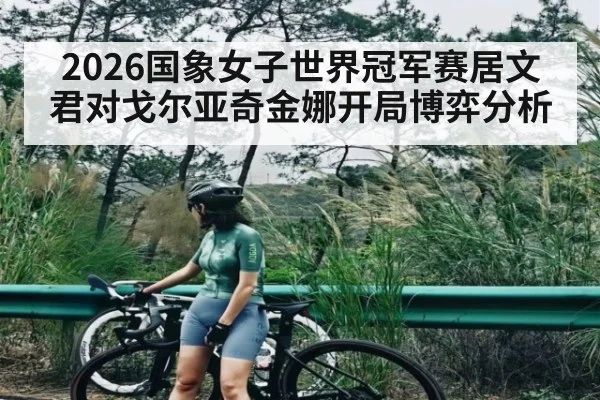 2026国象女子世界冠军赛居文君对戈尔亚奇金娜开局博弈分析