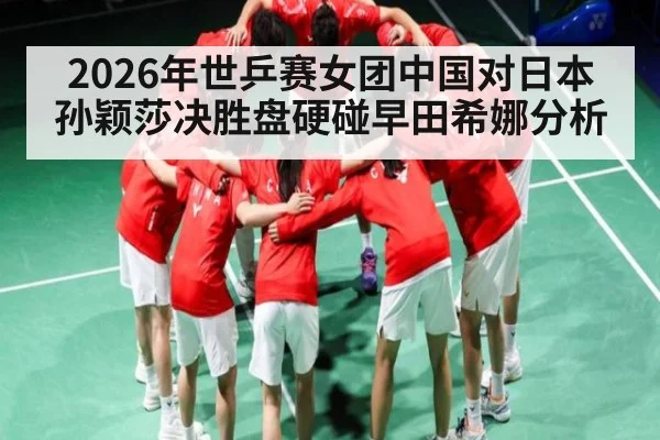 2026年世乒赛女团中国对日本孙颖莎决胜盘硬碰早田希娜分析